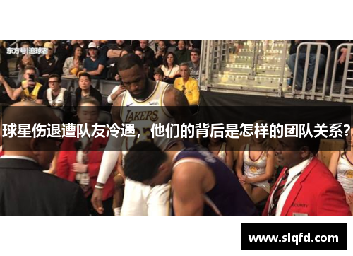 球星伤退遭队友冷遇，他们的背后是怎样的团队关系？