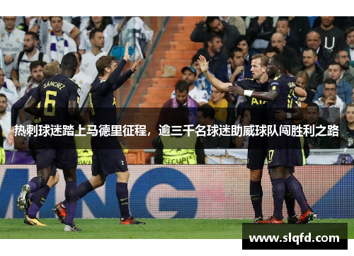 热刺球迷踏上马德里征程，逾三千名球迷助威球队闯胜利之路